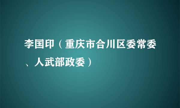 李国印（重庆市合川区委常委、人武部政委）