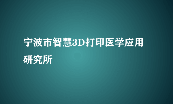 宁波市智慧3D打印医学应用研究所