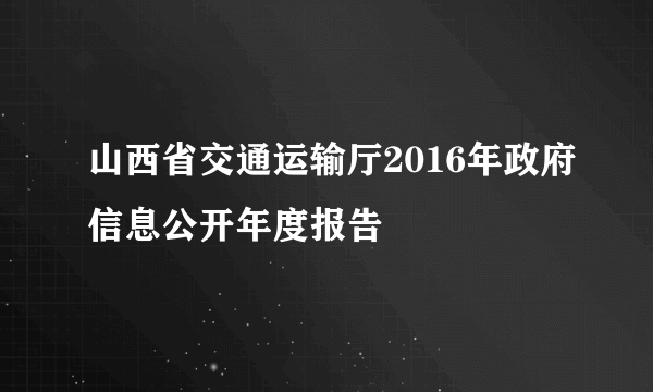 山西省交通运输厅2016年政府信息公开年度报告