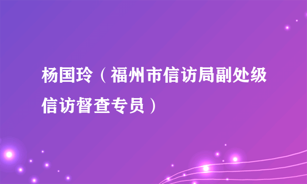 杨国玲（福州市信访局副处级信访督查专员）