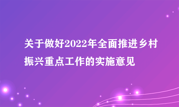 关于做好2022年全面推进乡村振兴重点工作的实施意见