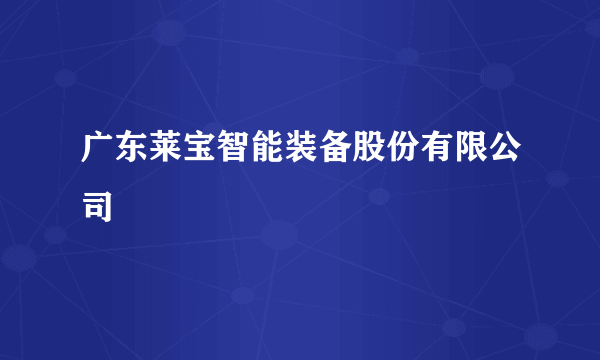 广东莱宝智能装备股份有限公司