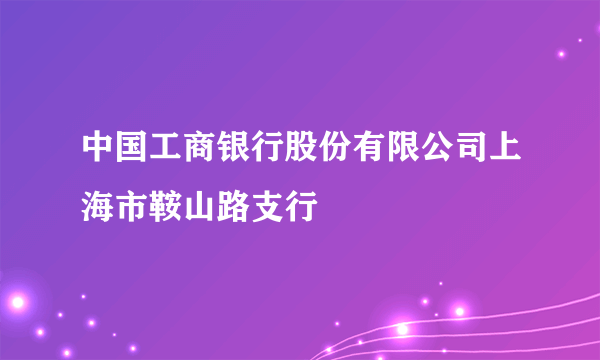 中国工商银行股份有限公司上海市鞍山路支行