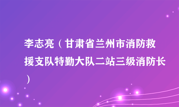 李志亮（甘肃省兰州市消防救援支队特勤大队二站三级消防长）