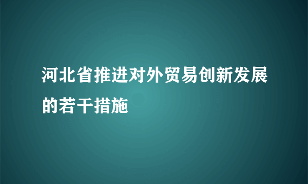 河北省推进对外贸易创新发展的若干措施