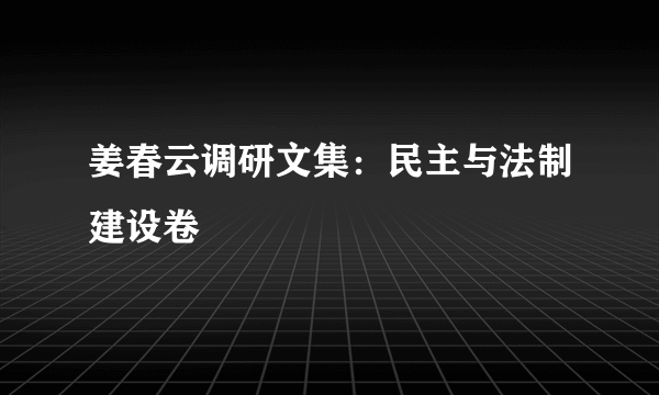 姜春云调研文集：民主与法制建设卷