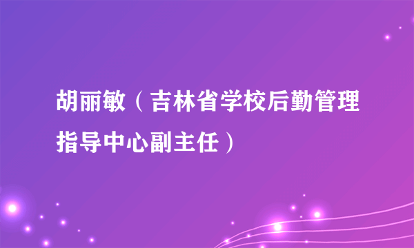 胡丽敏（吉林省学校后勤管理指导中心副主任）