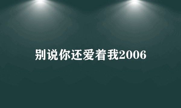 别说你还爱着我2006