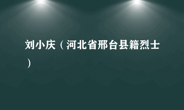 刘小庆（河北省邢台县籍烈士）