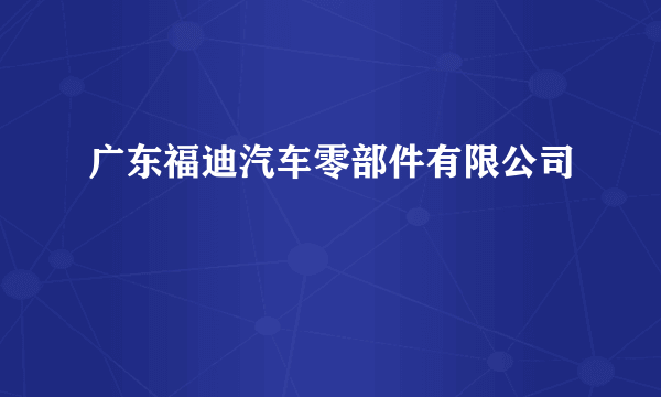 广东福迪汽车零部件有限公司