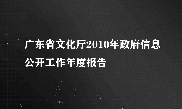 广东省文化厅2010年政府信息公开工作年度报告