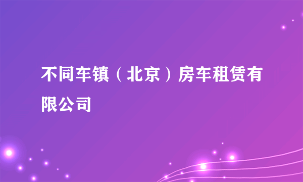 不同车镇（北京）房车租赁有限公司