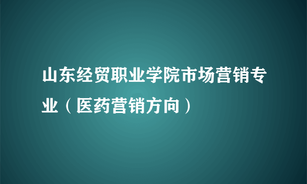 山东经贸职业学院市场营销专业（医药营销方向）