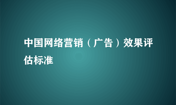 中国网络营销（广告）效果评估标准