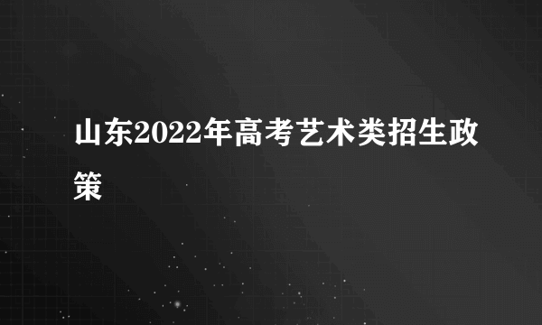 山东2022年高考艺术类招生政策