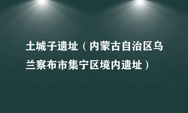 土城子遗址（内蒙古自治区乌兰察布市集宁区境内遗址）