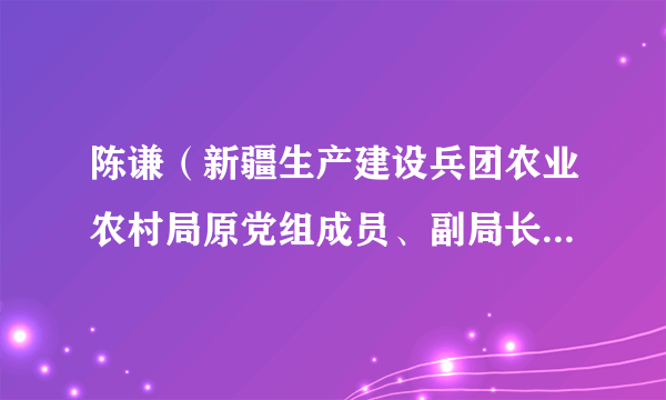 陈谦（新疆生产建设兵团农业农村局原党组成员、副局长、巡视员）