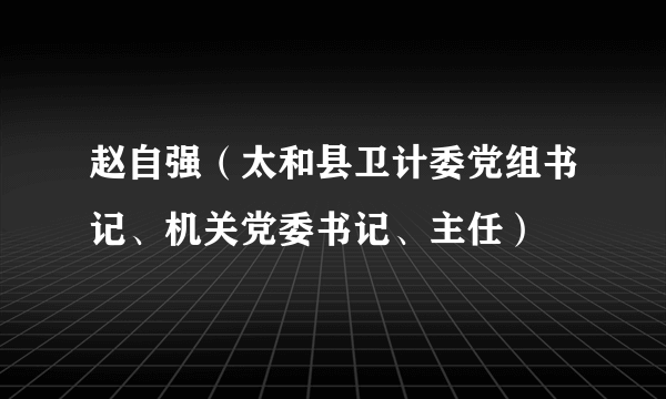 赵自强（太和县卫计委党组书记、机关党委书记、主任）