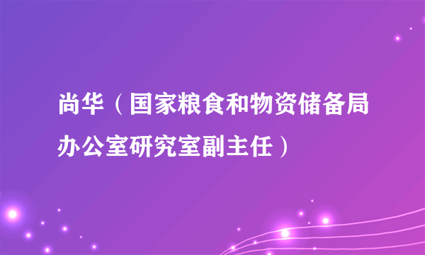 尚华（国家粮食和物资储备局办公室研究室副主任）