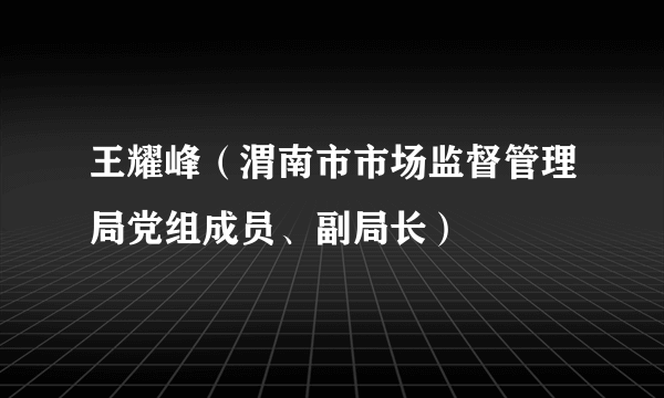 王耀峰（渭南市市场监督管理局党组成员、副局长）