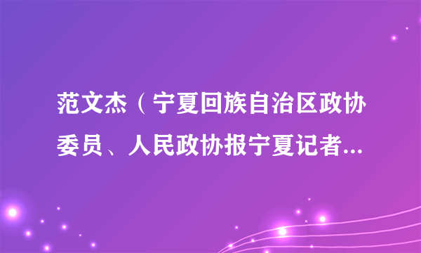 范文杰（宁夏回族自治区政协委员、人民政协报宁夏记者站站长）