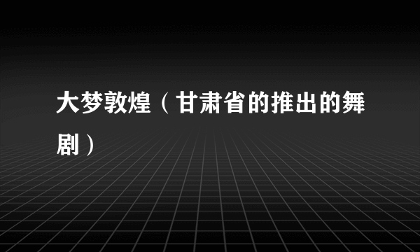 大梦敦煌（甘肃省的推出的舞剧）