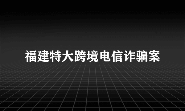 福建特大跨境电信诈骗案