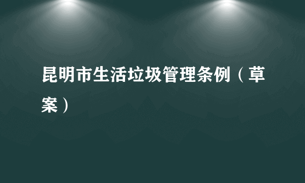 昆明市生活垃圾管理条例（草案）