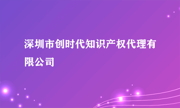 深圳市创时代知识产权代理有限公司