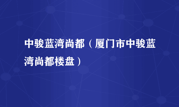 中骏蓝湾尚都（厦门市中骏蓝湾尚都楼盘）