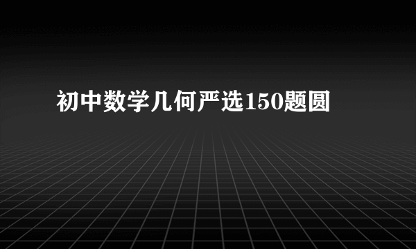 初中数学几何严选150题圆