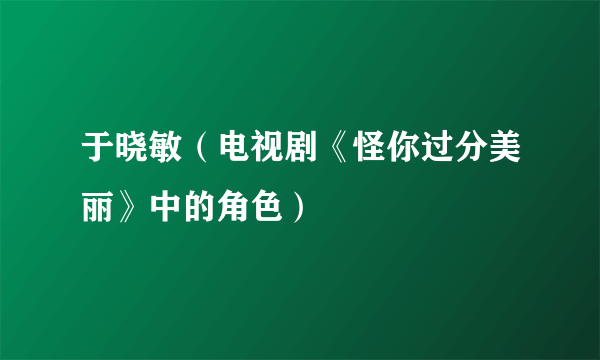 于晓敏（电视剧《怪你过分美丽》中的角色）