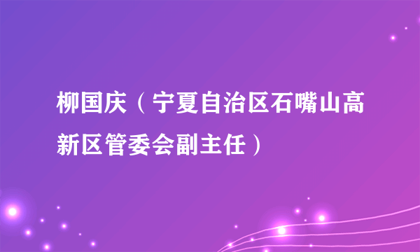 柳国庆（宁夏自治区石嘴山高新区管委会副主任）