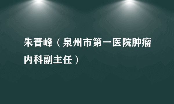 朱晋峰（泉州市第一医院肿瘤内科副主任）