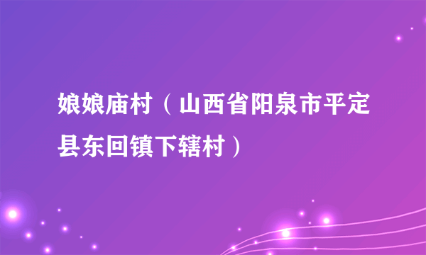 娘娘庙村（山西省阳泉市平定县东回镇下辖村）