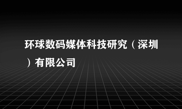 环球数码媒体科技研究（深圳）有限公司