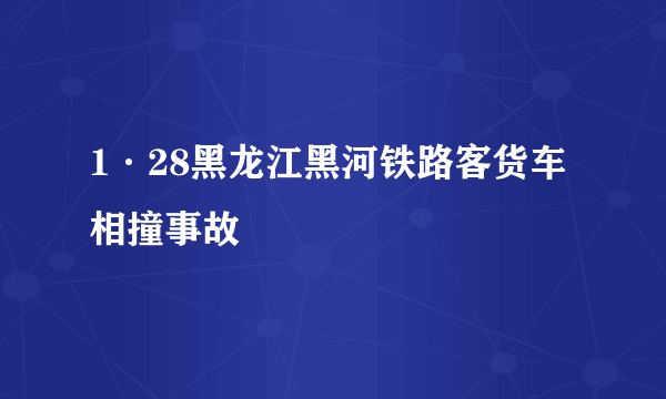 1·28黑龙江黑河铁路客货车相撞事故