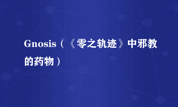 Gnosis（《零之轨迹》中邪教的药物）