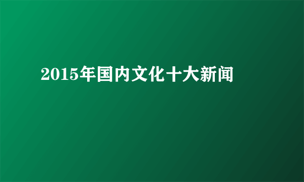 2015年国内文化十大新闻