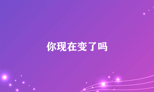 你现在变了吗