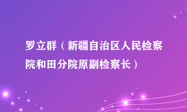 罗立群（新疆自治区人民检察院和田分院原副检察长）