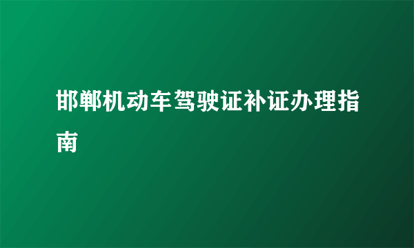 邯郸机动车驾驶证补证办理指南