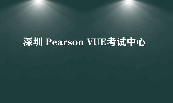 深圳 Pearson VUE考试中心