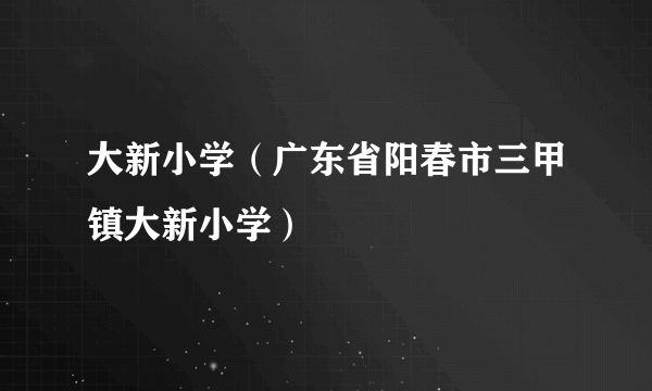 大新小学（广东省阳春市三甲镇大新小学）