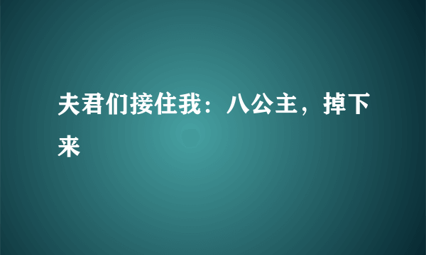 夫君们接住我：八公主，掉下来