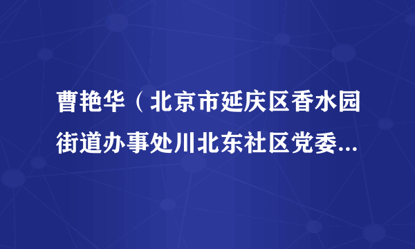 曹艳华（北京市延庆区香水园街道办事处川北东社区党委书记、居委会主任）