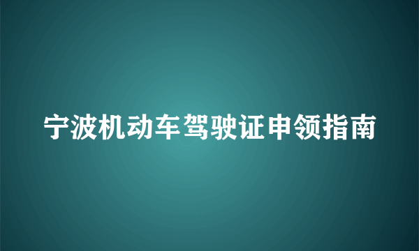 宁波机动车驾驶证申领指南