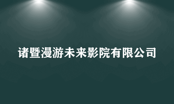 诸暨漫游未来影院有限公司