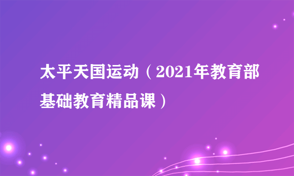 太平天国运动（2021年教育部基础教育精品课）