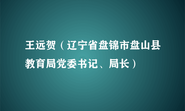 王远贺（辽宁省盘锦市盘山县教育局党委书记、局长）